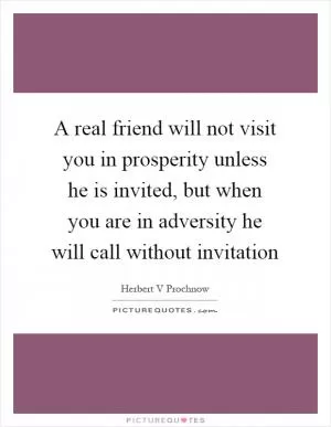 A real friend will not visit you in prosperity unless he is invited, but when you are in adversity he will call without invitation Picture Quote #1