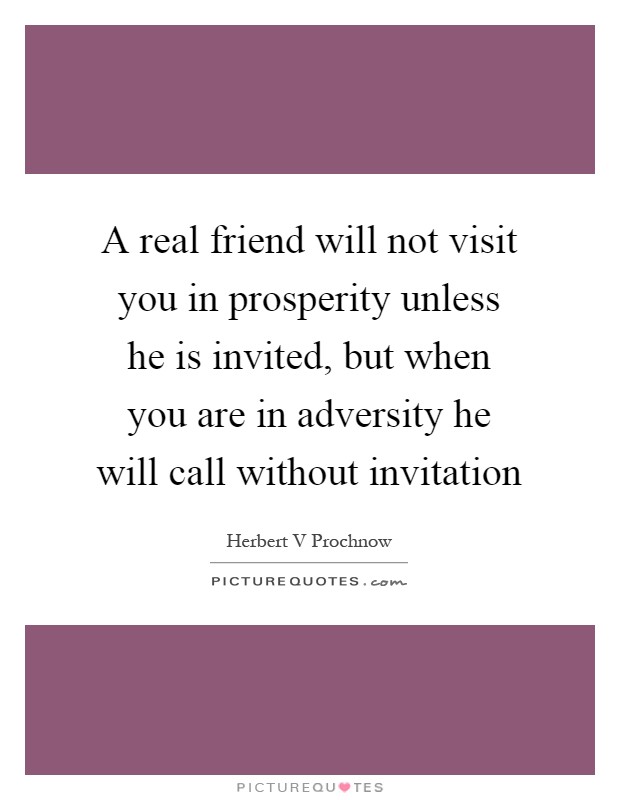 A real friend will not visit you in prosperity unless he is invited, but when you are in adversity he will call without invitation Picture Quote #1