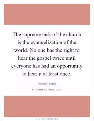 The supreme task of the church is the evangelization of the world. No one has the right to hear the gospel twice until everyone has had an opportunity to hear it at least once Picture Quote #1