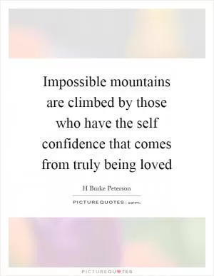 Impossible mountains are climbed by those who have the self confidence that comes from truly being loved Picture Quote #1