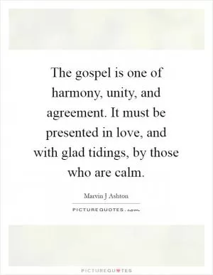 The gospel is one of harmony, unity, and agreement. It must be presented in love, and with glad tidings, by those who are calm Picture Quote #1