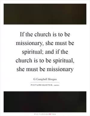 If the church is to be missionary, she must be spiritual; and if the church is to be spiritual, she must be missionary Picture Quote #1