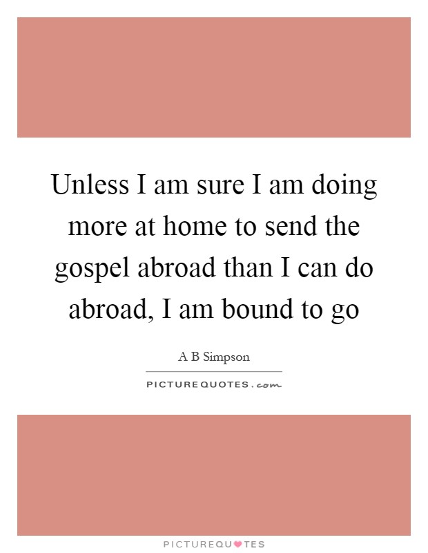 Unless I am sure I am doing more at home to send the gospel abroad than I can do abroad, I am bound to go Picture Quote #1