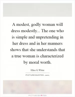 A modest, godly woman will dress modestly... The one who is simple and unpretending in her dress and in her manners shows that she understands that a true woman is characterized by moral worth Picture Quote #1