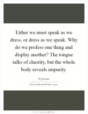 Either we must speak as we dress, or dress as we speak. Why do we profess one thing and display another? The tongue talks of chastity, but the whole body reveals impurity Picture Quote #1
