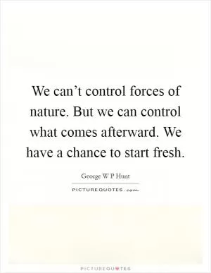 We can’t control forces of nature. But we can control what comes afterward. We have a chance to start fresh Picture Quote #1