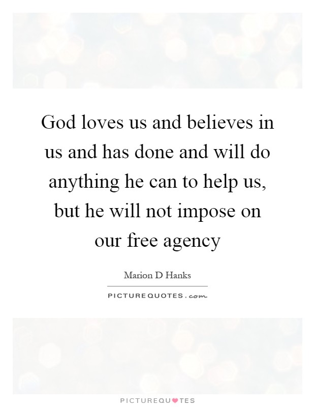 God loves us and believes in us and has done and will do anything he can to help us, but he will not impose on our free agency Picture Quote #1