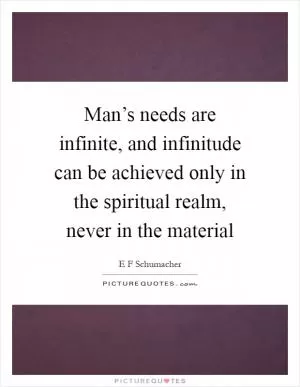 Man’s needs are infinite, and infinitude can be achieved only in the spiritual realm, never in the material Picture Quote #1