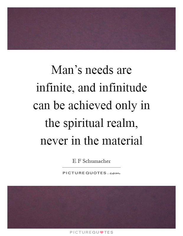 Man's needs are infinite, and infinitude can be achieved only in the spiritual realm, never in the material Picture Quote #1