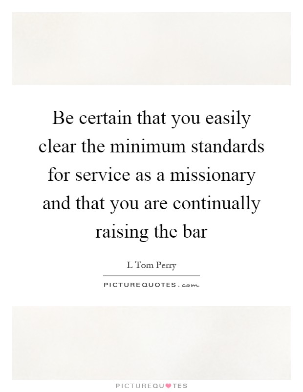 Be certain that you easily clear the minimum standards for service as a missionary and that you are continually raising the bar Picture Quote #1