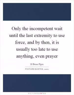 Only the incompetent wait until the last extremity to use force, and by then, it is usually too late to use anything, even prayer Picture Quote #1