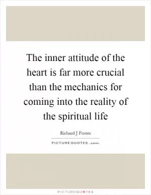 The inner attitude of the heart is far more crucial than the mechanics for coming into the reality of the spiritual life Picture Quote #1