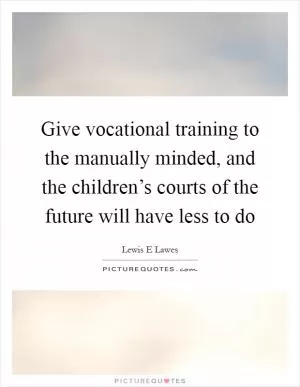 Give vocational training to the manually minded, and the children’s courts of the future will have less to do Picture Quote #1