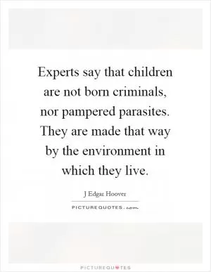 Experts say that children are not born criminals, nor pampered parasites. They are made that way by the environment in which they live Picture Quote #1