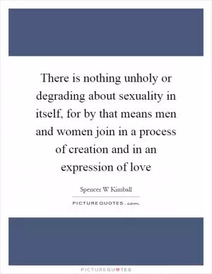 There is nothing unholy or degrading about sexuality in itself, for by that means men and women join in a process of creation and in an expression of love Picture Quote #1