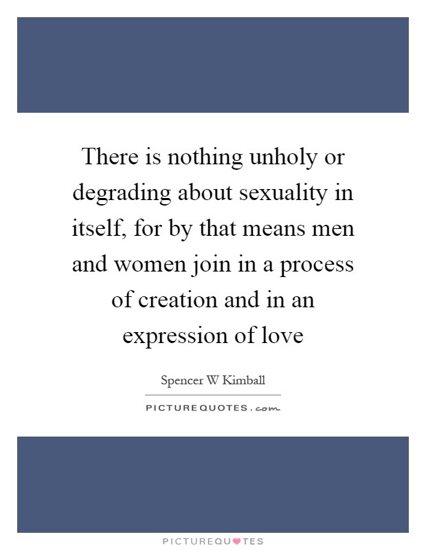 There is nothing unholy or degrading about sexuality in itself, for by that means men and women join in a process of creation and in an expression of love Picture Quote #1