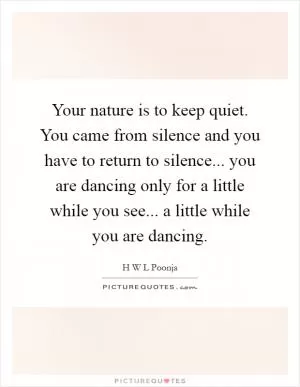 Your nature is to keep quiet. You came from silence and you have to return to silence... you are dancing only for a little while you see... a little while you are dancing Picture Quote #1