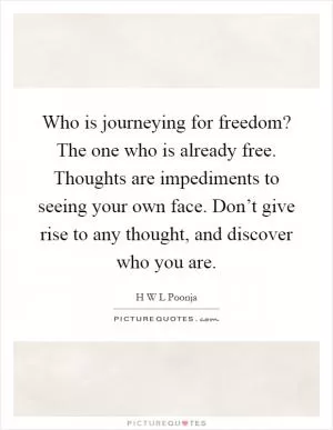 Who is journeying for freedom? The one who is already free. Thoughts are impediments to seeing your own face. Don’t give rise to any thought, and discover who you are Picture Quote #1