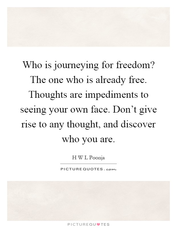 Who is journeying for freedom? The one who is already free. Thoughts are impediments to seeing your own face. Don't give rise to any thought, and discover who you are Picture Quote #1