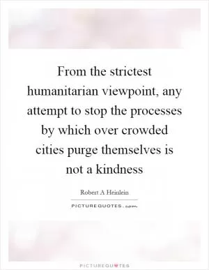 From the strictest humanitarian viewpoint, any attempt to stop the processes by which over crowded cities purge themselves is not a kindness Picture Quote #1