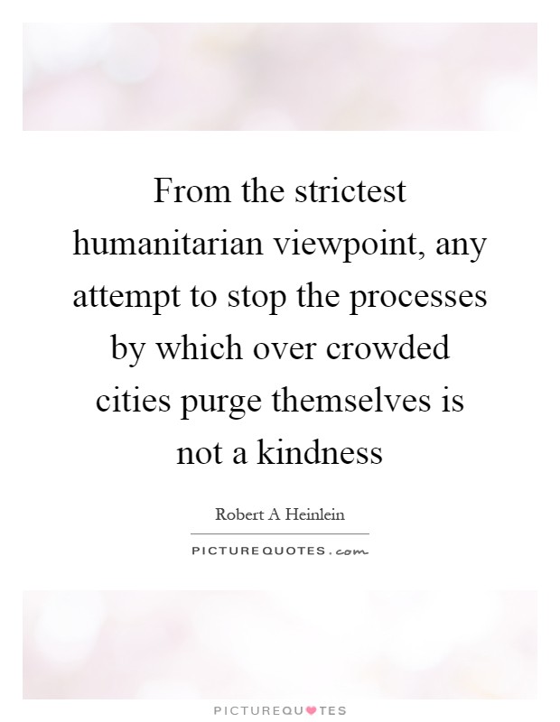 From the strictest humanitarian viewpoint, any attempt to stop the processes by which over crowded cities purge themselves is not a kindness Picture Quote #1