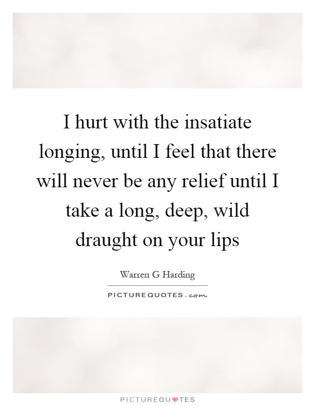 I hurt with the insatiate longing, until I feel that there will never be any relief until I take a long, deep, wild draught on your lips Picture Quote #1