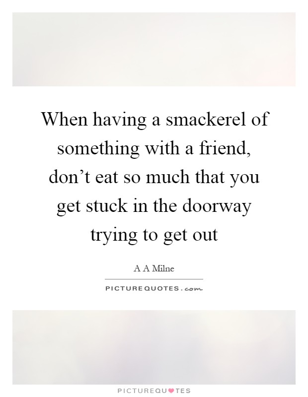 When having a smackerel of something with a friend, don't eat so much that you get stuck in the doorway trying to get out Picture Quote #1