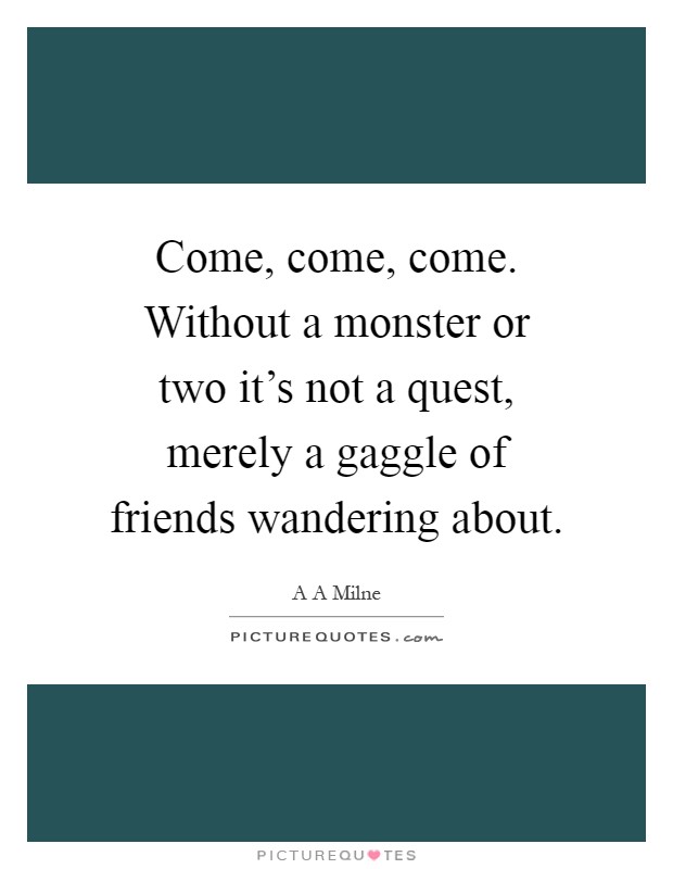 Come, come, come. Without a monster or two it's not a quest, merely a gaggle of friends wandering about Picture Quote #1