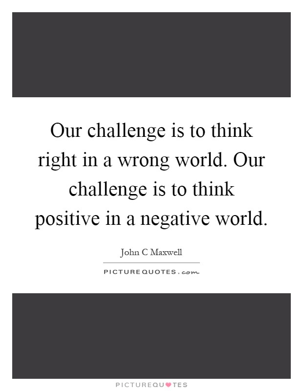 Our challenge is to think right in a wrong world. Our challenge is to think positive in a negative world Picture Quote #1