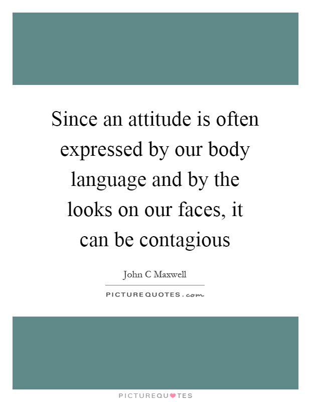 Since an attitude is often expressed by our body language and by the looks on our faces, it can be contagious Picture Quote #1