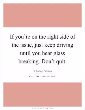 If you’re on the right side of the issue, just keep driving until you hear glass breaking. Don’t quit Picture Quote #1