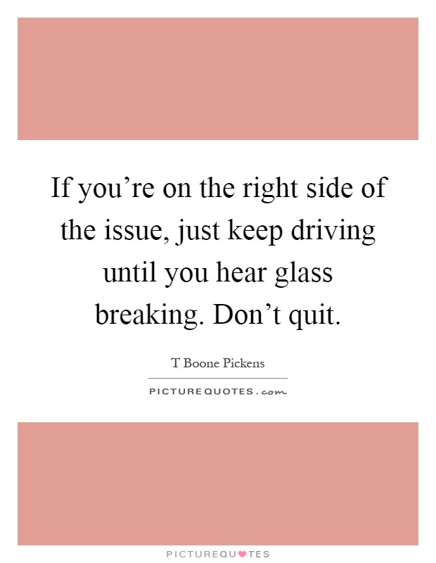 If you're on the right side of the issue, just keep driving until you hear glass breaking. Don't quit Picture Quote #1