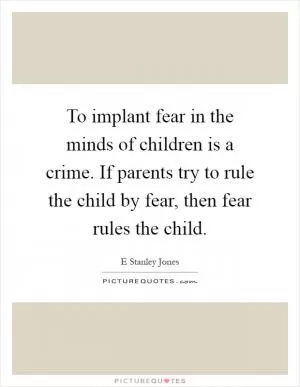 To implant fear in the minds of children is a crime. If parents try to rule the child by fear, then fear rules the child Picture Quote #1