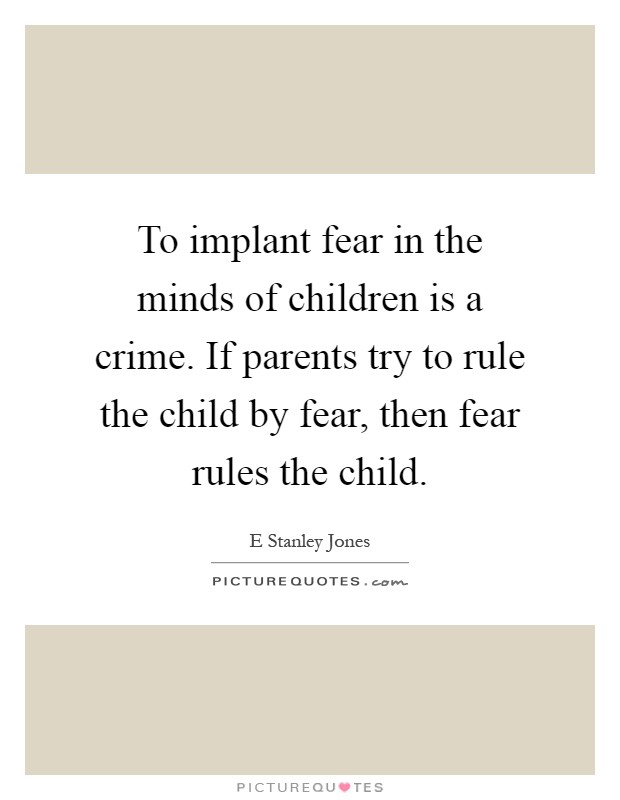 To implant fear in the minds of children is a crime. If parents try to rule the child by fear, then fear rules the child Picture Quote #1