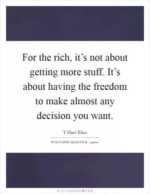 For the rich, it’s not about getting more stuff. It’s about having the freedom to make almost any decision you want Picture Quote #1