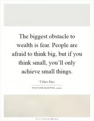 The biggest obstacle to wealth is fear. People are afraid to think big, but if you think small, you’ll only achieve small things Picture Quote #1