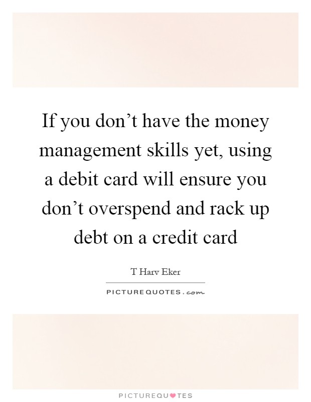 If you don't have the money management skills yet, using a debit card will ensure you don't overspend and rack up debt on a credit card Picture Quote #1