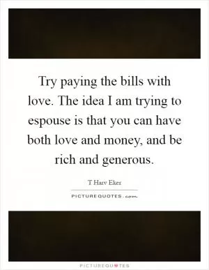 Try paying the bills with love. The idea I am trying to espouse is that you can have both love and money, and be rich and generous Picture Quote #1