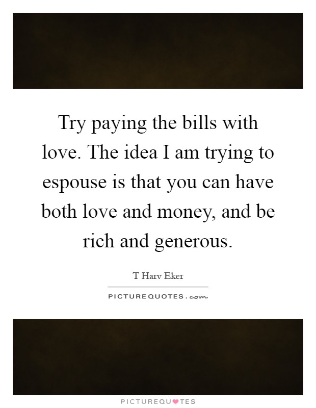 Try paying the bills with love. The idea I am trying to espouse is that you can have both love and money, and be rich and generous Picture Quote #1
