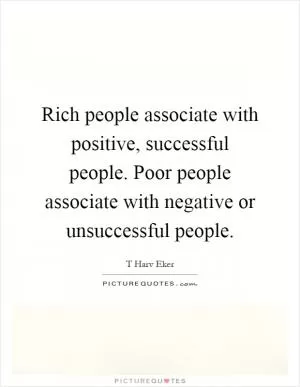Rich people associate with positive, successful people. Poor people associate with negative or unsuccessful people Picture Quote #1