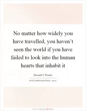 No matter how widely you have travelled, you haven’t seen the world if you have failed to look into the human hearts that inhabit it Picture Quote #1