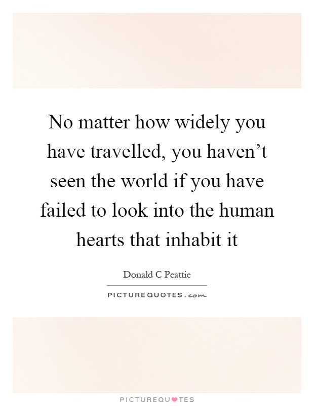 No matter how widely you have travelled, you haven't seen the world if you have failed to look into the human hearts that inhabit it Picture Quote #1