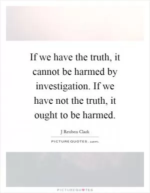 If we have the truth, it cannot be harmed by investigation. If we have not the truth, it ought to be harmed Picture Quote #1