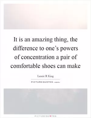 It is an amazing thing, the difference to one’s powers of concentration a pair of comfortable shoes can make Picture Quote #1