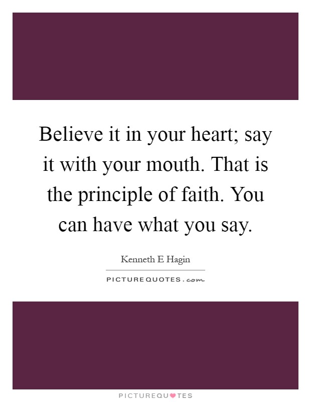 Believe it in your heart; say it with your mouth. That is the principle of faith. You can have what you say Picture Quote #1
