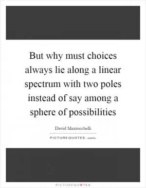 But why must choices always lie along a linear spectrum with two poles instead of say among a sphere of possibilities Picture Quote #1