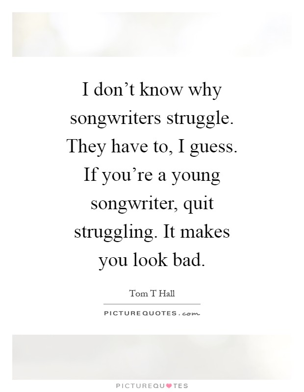 I don't know why songwriters struggle. They have to, I guess. If you're a young songwriter, quit struggling. It makes you look bad Picture Quote #1