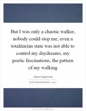 But I was only a chaotic walker, nobody could stop me; even a totalitarian state was not able to control my daydreams, my poetic fascinations, the pattern of my walking Picture Quote #1