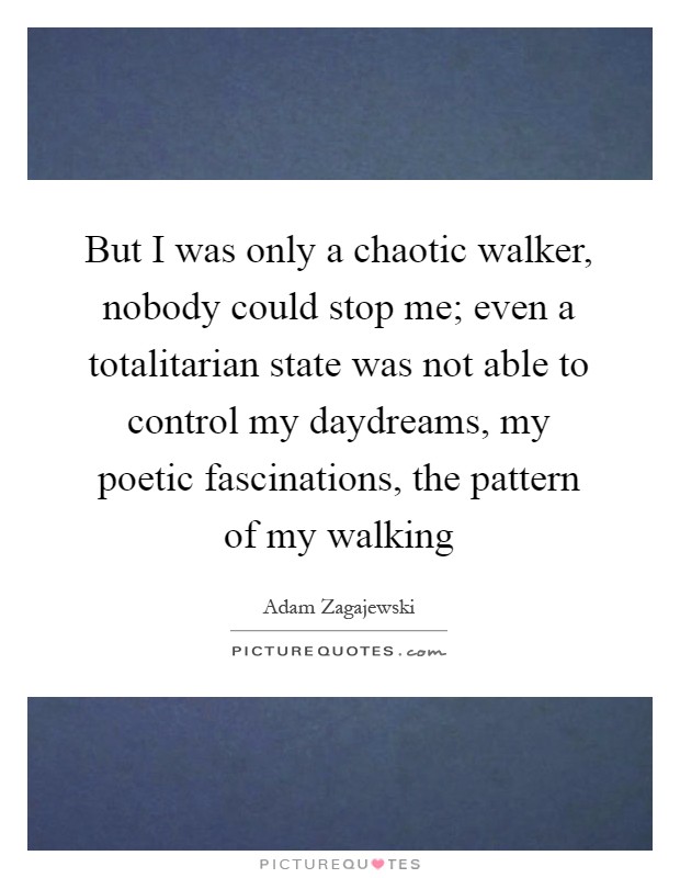 But I was only a chaotic walker, nobody could stop me; even a totalitarian state was not able to control my daydreams, my poetic fascinations, the pattern of my walking Picture Quote #1