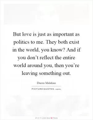 But love is just as important as politics to me. They both exist in the world, you know? And if you don’t reflect the entire world around you, then you’re leaving something out Picture Quote #1